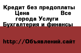 Кредит без предоплаты.  › Цена ­ 1 500 000 - Все города Услуги » Бухгалтерия и финансы   